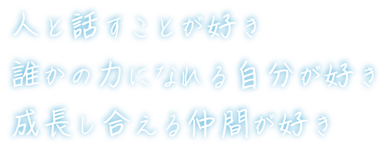人と話すことが好き 誰かの力になれる自分が好き 成長し合える仲間が好き